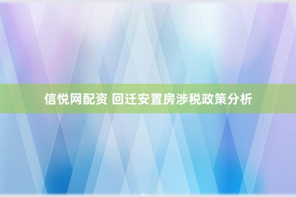 信悦网配资 回迁安置房涉税政策分析