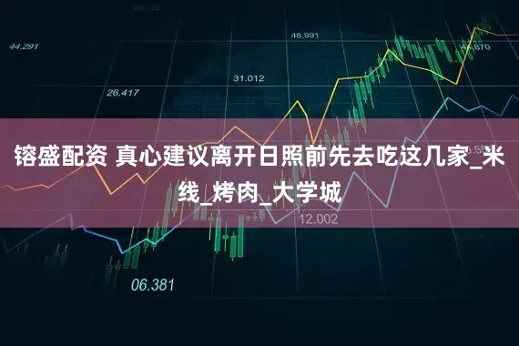 镕盛配资 真心建议离开日照前先去吃这几家_米线_烤肉_大学城