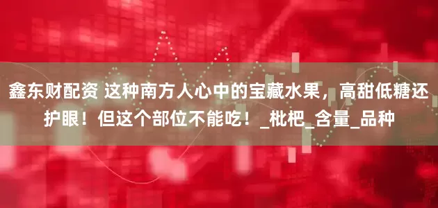 鑫东财配资 这种南方人心中的宝藏水果，高甜低糖还护眼！但这个部位不能吃！_枇杷_含量_品种