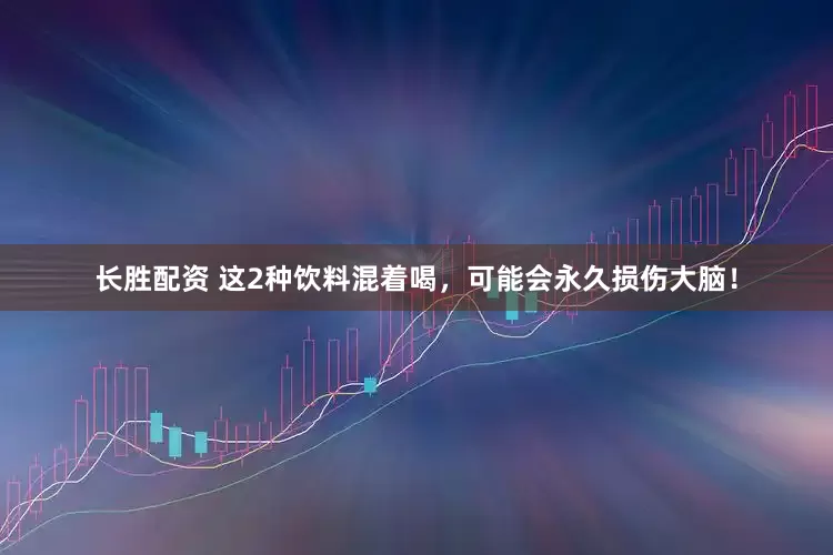 长胜配资 这2种饮料混着喝，可能会永久损伤大脑！