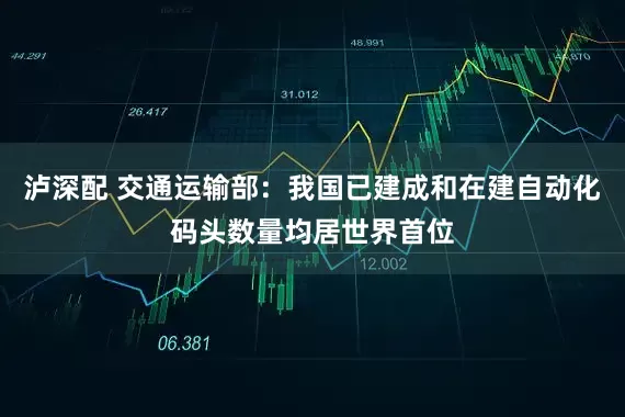 泸深配 交通运输部：我国已建成和在建自动化码头数量均居世界首位