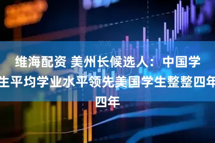 维海配资 美州长候选人：中国学生平均学业水平领先美国学生整整四年