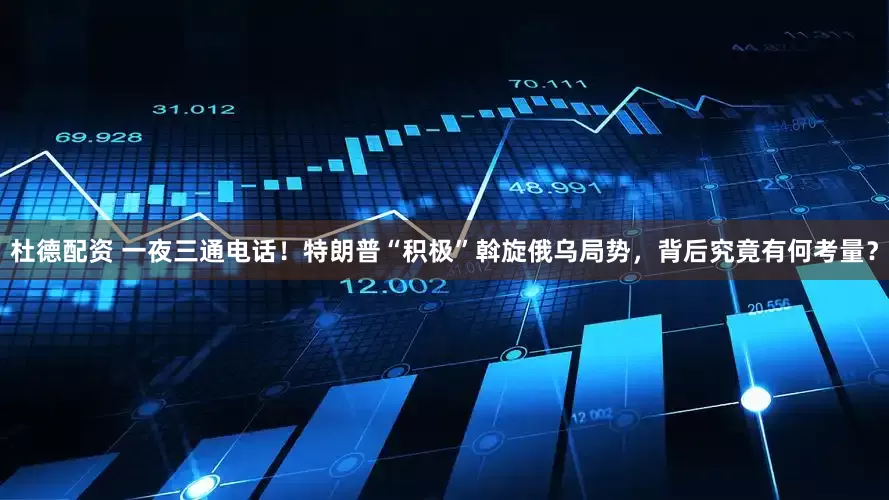 杜德配资 一夜三通电话！特朗普“积极”斡旋俄乌局势，背后究竟有何考量？