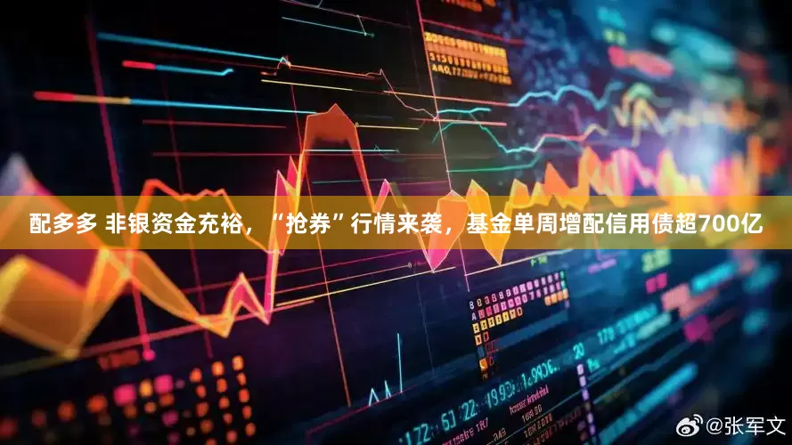 配多多 非银资金充裕，“抢券”行情来袭，基金单周增配信用债超700亿