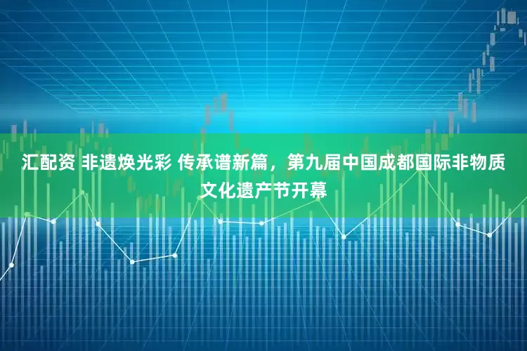 汇配资 非遗焕光彩 传承谱新篇，第九届中国成都国际非物质文化遗产节开幕