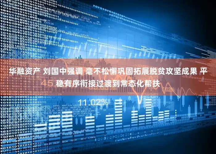 华融资产 刘国中强调 毫不松懈巩固拓展脱贫攻坚成果 平稳有序衔接过渡到常态化帮扶