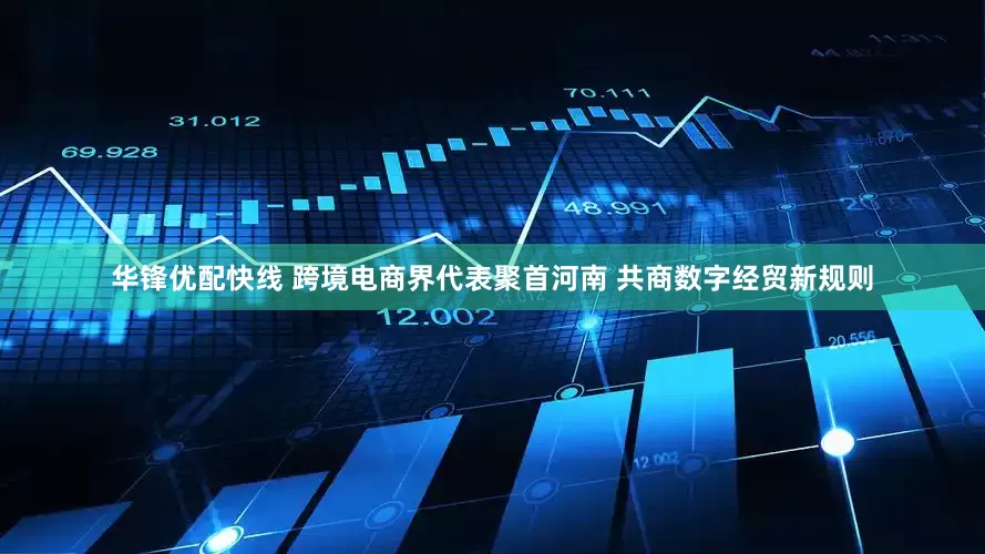 华锋优配快线 跨境电商界代表聚首河南 共商数字经贸新规则