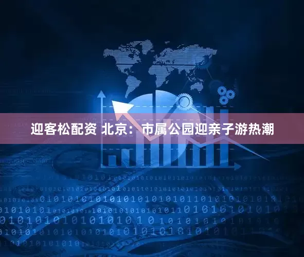 迎客松配资 北京：市属公园迎亲子游热潮