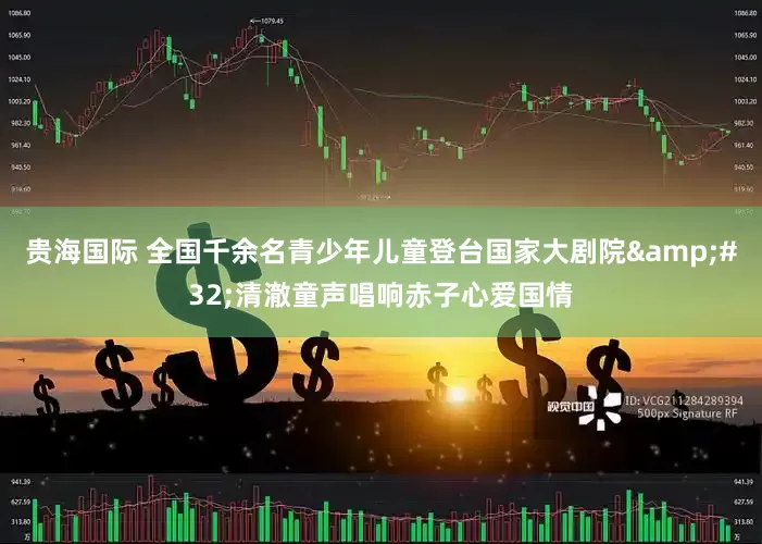 贵海国际 全国千余名青少年儿童登台国家大剧院&#32;清澈童声唱响赤子心爱国情