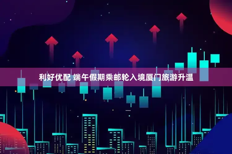 利好优配 端午假期乘邮轮入境厦门旅游升温