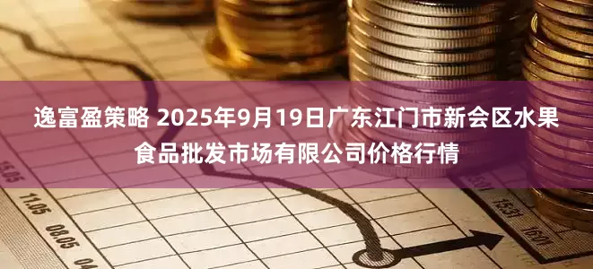 逸富盈策略 2025年9月19日广东江门市新会区水果食品批发市场有限公司价格行情