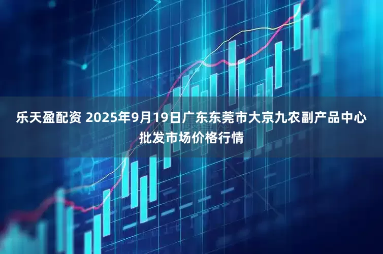 乐天盈配资 2025年9月19日广东东莞市大京九农副产品中心批发市场价格行情
