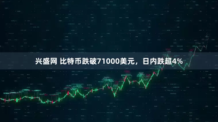 兴盛网 比特币跌破71000美元，日内跌超4%