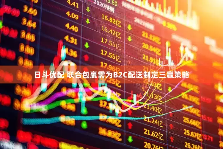 日斗优配 联合包裹需为B2C配送制定三赢策略