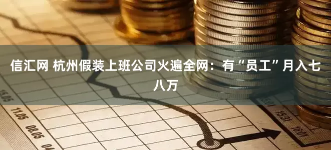 信汇网 杭州假装上班公司火遍全网：有“员工”月入七八万