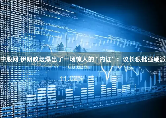 中股网 伊朗政坛爆出了一场惊人的“内讧”：议长狠批强硬派