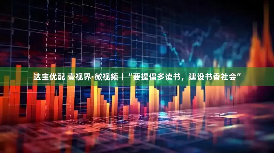 达宝优配 壹视界·微视频丨“要提倡多读书，建设书香社会”