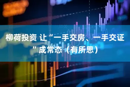 柳荷投资 让“一手交房、一手交证”成常态（有所思）